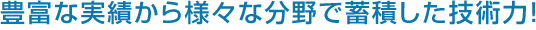 豊富な実績から様々な分野で蓄積した技術力！
