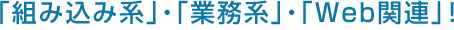 「組み込み系」・「業務系」・「Web関連」！