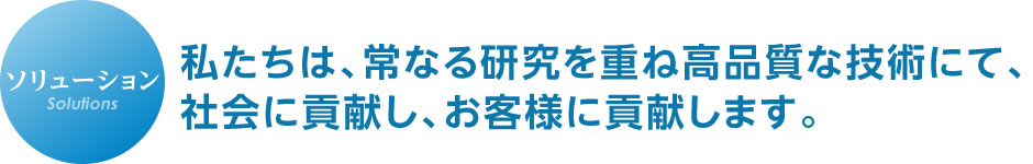 私たちは、常なる研究を重ね高品質な技術にて、社会に貢献し、お客様に貢献します。