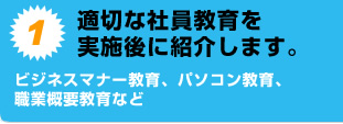 1.適切な社員教育を実施後に紹介します。ビジネスマナー教育、パソコン教育、職業概要教育など。
