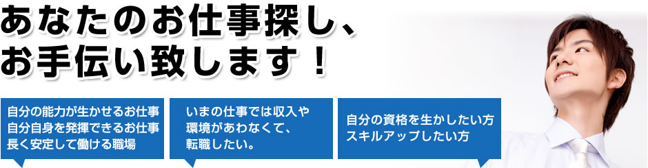 あなたのお仕事探し、お手伝い致します！自分の能力が生かせるお仕事自分自身を発揮できるお仕事長く安定して働ける職場。いまの仕事では収入や環境があわなくて、転職したい。自分の資格を生かしたい方スキルアップしたい方