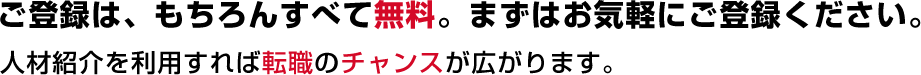 ご登録は、もちろんすべて無料。まずはお気軽にご登録ください。人材紹介を利用すれば転職のチャンスが広がります。